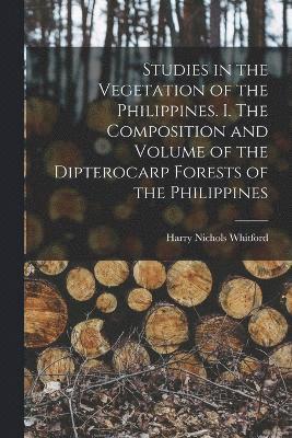 Harry Nichols Whitford - Studies in the Vegetation of the Philippines. I. The Composition and Volume of the Dipterocarp Forests of the Philippines, Häftad