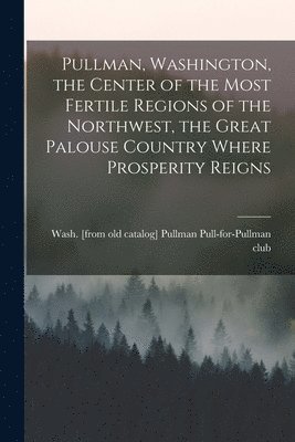 bokomslag Pullman, Washington, the Center of the Most Fertile Regions of the Northwest, the Great Palouse Country Where Prosperity Reigns