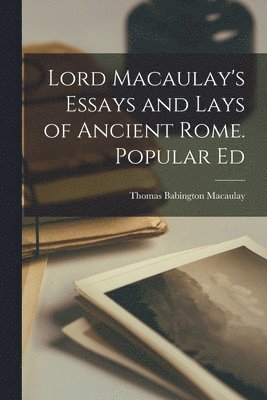Thomas Babington Macaulay - Lord Macaulay's Essays and Lays of Ancient Rome. Popular Ed, Häftad
