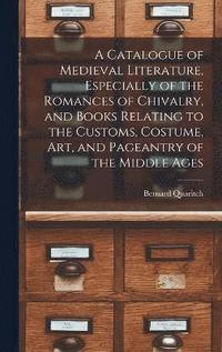 bokomslag A Catalogue of Medieval Literature, Especially of the Romances of Chivalry, and Books Relating to the Customs, Costume, art, and Pageantry of the Middle Ages
