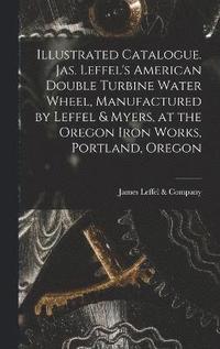 bokomslag Illustrated Catalogue. Jas. Leffel's American Double Turbine Water Wheel, Manufactured by Leffel & Myers, at the Oregon Iron Works, Portland, Oregon