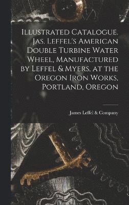 Illustrated Catalogue. Jas. Leffel's American Double Turbine Water Wheel, Manufactured by Leffel & Myers, at the Oregon Iron Works, Portland, Oregon 1