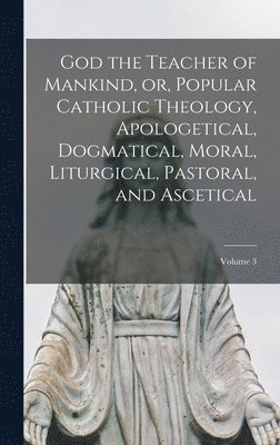 bokomslag God the Teacher of Mankind, or, Popular Catholic Theology, Apologetical, Dogmatical, Moral, Liturgical, Pastoral, and Ascetical; Volume 3