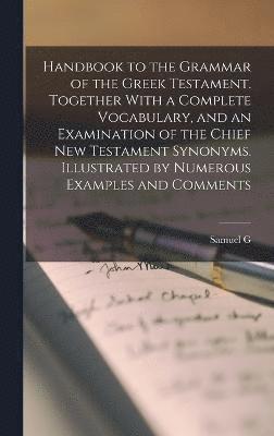 Handbook to the Grammar of the Greek Testament. Together With a Complete Vocabulary, and an Examination of the Chief New Testament Synonyms. Illustrated by Numerous Examples and Comments 1