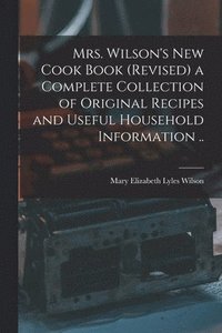 bokomslag Mrs. Wilson's new Cook Book (revised) a Complete Collection of Original Recipes and Useful Household Information ..