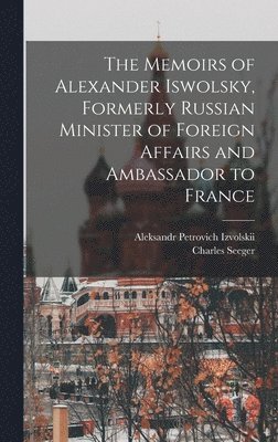 The Memoirs of Alexander Iswolsky, Formerly Russian Minister of Foreign Affairs and Ambassador to France 1