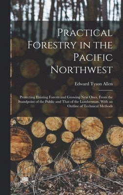 Practical Forestry in the Pacific Northwest; Protecting Existing Forests and Growing new Ones, From the Standpoint of the Public and That of the Lumberman, With an Outline of Technical Methods 1