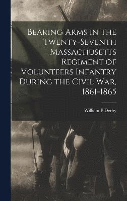 bokomslag Bearing Arms in the Twenty-seventh Massachusetts Regiment of Volunteers Infantry During the Civil war, 1861-1865