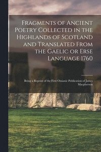 bokomslag Fragments of Ancient Poetry Collected in the Highlands of Scotland and Translated From the Gaelic or Erse Language 1760; Being a Reprint of the First Ossianic Publication of James Macpherson