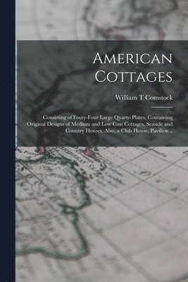 American Cottages; Consisting of Fouty-four Large Quarto Plates, Containing Original Designs of Medium and low Cost Cottages, Seaside and Country Houses. Also, a Club House, Pavilion .. 1