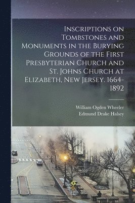 bokomslag Inscriptions on Tombstones and Monuments in the Burying Grounds of the First Presbyterian Church and St. Johns Church at Elizabeth, New Jersey. 1664-1892