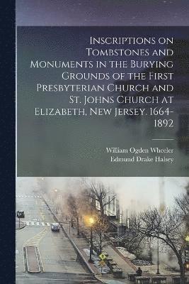 Inscriptions on Tombstones and Monuments in the Burying Grounds of the First Presbyterian Church and St. Johns Church at Elizabeth, New Jersey. 1664-1892 1