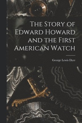 bokomslag The Story of Edward Howard and the First American Watch