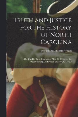 Truth and Justice for the History of North Carolina; the Mecklenburg Resolves of May 31, 1775, vs. the "Mecklenburg Declaration of May 20, 1775."