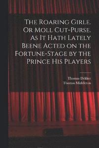 bokomslag The Roaring Girle. Or Moll Cut-Purse. As it Hath Lately Beene Acted on the Fortune-stage by the Prince his Players