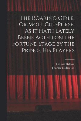 bokomslag The Roaring Girle. Or Moll Cut-Purse. As it Hath Lately Beene Acted on the Fortune-stage by the Prince his Players