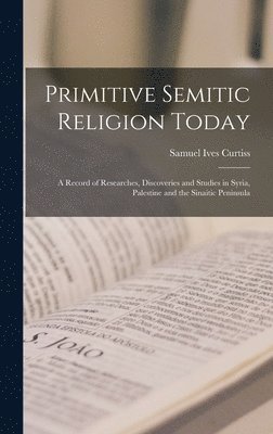 bokomslag Primitive Semitic Religion Today; a Record of Researches, Discoveries and Studies in Syria, Palestine and the Sinaitic Peninsula