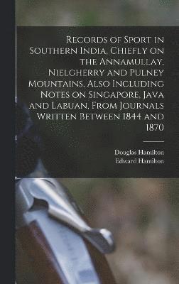 Records of Sport in Southern India, Chiefly on the Annamullay, Nielgherry and Pulney Mountains, Also Including Notes on Singapore, Java and Labuan, From Journals Written Between 1844 and 1870 1