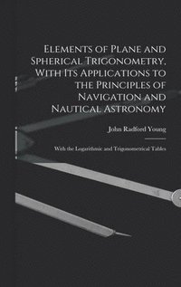 bokomslag Elements of Plane and Spherical Trigonometry, With its Applications to the Principles of Navigation and Nautical Astronomy; With the Logarithmic and Trigonometrical Tables