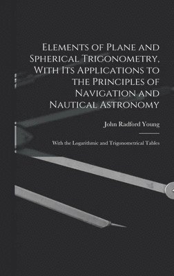 Elements of Plane and Spherical Trigonometry, With its Applications to the Principles of Navigation and Nautical Astronomy; With the Logarithmic and Trigonometrical Tables 1