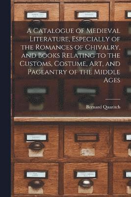 bokomslag A Catalogue of Medieval Literature, Especially of the Romances of Chivalry, and Books Relating to the Customs, Costume, art, and Pageantry of the Middle Ages