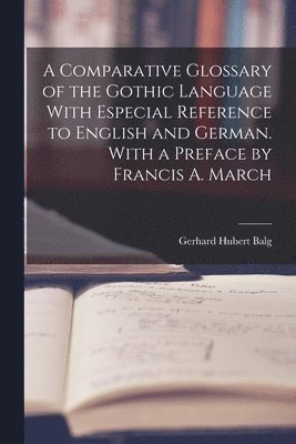 Comparative Glossary of the Gothic Language With Especial Reference to English and German. With a Preface by Francis A. March