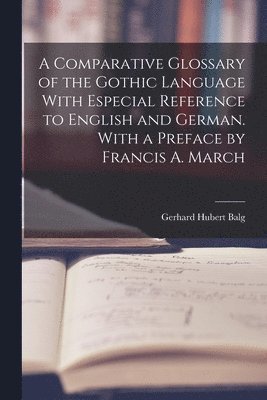 A Comparative Glossary of the Gothic Language With Especial Reference to English and German. With a Preface by Francis A. March 1