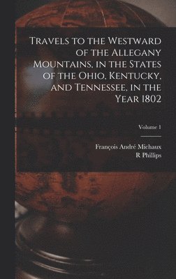 François André Michaux, R Phillips - Travels to the Westward of the Allegany Mountains, in the States of the Ohio, Kentucky, and Tennessee, in the Year 1802; Volume 1, Inbunden