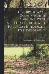 bokomslag History of Wake County, North Carolina, With Sketches of Those who Have Most Influenced its Development