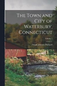 bokomslag The Town and City of Waterbury, Connecticut; Volume 1