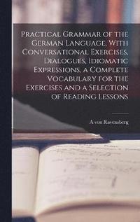 bokomslag Practical Grammar of the German Language, With Conversational Exercises, Dialogues, Idiomatic Expressions, a Complete Vocabulary for the Exercises and a Selection of Reading Lessons