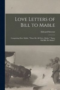 bokomslag Love Letters of Bill to Mable; Comprising Dere Mable, &quot;Thats me all Over, Mable,&quot; &quot;Same old Bill, eh Mable!&quot;