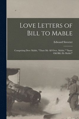Love Letters of Bill to Mable; Comprising Dere Mable, "Thats me all Over, Mable," "Same old Bill, eh Mable!"