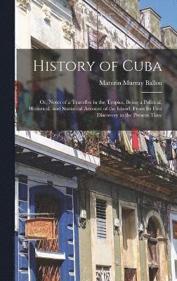 bokomslag History of Cuba; or, Notes of a Traveller in the Tropics. Being a Political, Historical, and Statistical Account of the Island, From its First Discovery to the Present Time