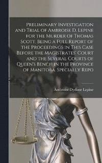 bokomslag Preliminary Investigation and Trial of Ambroise D. Lepine for the Murder of Thomas Scott, Being a Full Report of the Proceedings in This Case Before the Magistrates' Court and the Several Courts of...