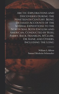 Arctic Explorations and Discoveries During the Nineteenth Century. Being Detailed Accounts of the Several Expeditions to the North Seas, Both English and American, Conducted by Ross, Parry, Back, Franklin, M'Clure, Dr. Kane, and Others, Including the Long
