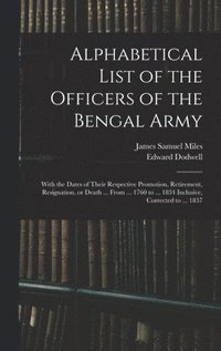 bokomslag Alphabetical List of the Officers of the Bengal Army; With the Dates of Their Respective Promotion, Retirement, Resignation, or Death ... From ... 1760 to ... 1834 Inclusive, Corrected to ... 1837