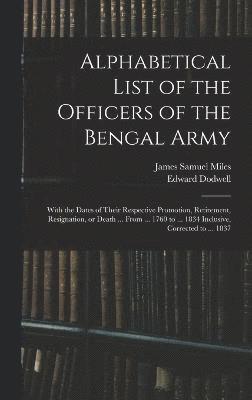 Alphabetical List of the Officers of the Bengal Army; With the Dates of Their Respective Promotion, Retirement, Resignation, or Death ... From ... 1760 to ... 1834 Inclusive, Corrected to ... 1837 1