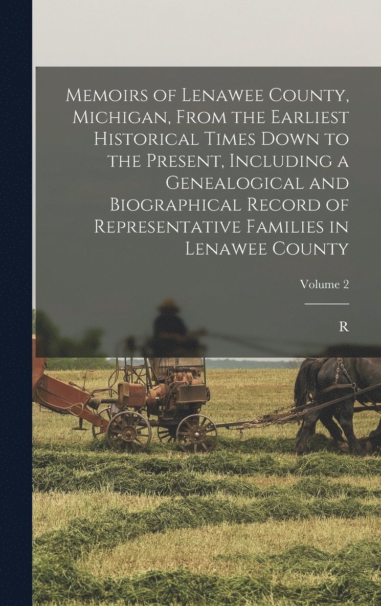 Memoirs of Lenawee County, Michigan, From the Earliest Historical Times Down to the Present, Including a Genealogical and Biographical Record of Representative Families in Lenawee County; Volume 2 1