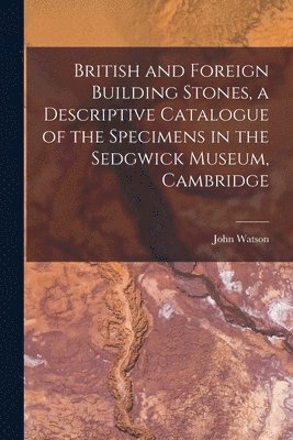 John Watson - British and Foreign Building Stones, a Descriptive Catalogue of the Specimens in the Sedgwick Museum, Cambridge, Häftad