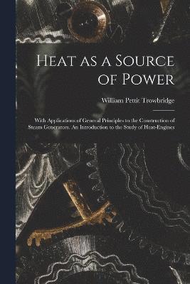 Heat as a Source of Power; With Applications of General Principles to the Construction of Steam Generators. An Introduction to the Study of Heat-engines 1