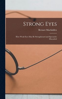 Bernarr Macfadden - Strong Eyes; how Weak Eyes may be Strengthened and Spectacles Discarded, Inbunden