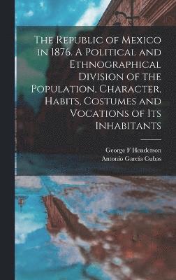 Antonio García Cubas, George F Henderson, George F. Henderson - Republic of Mexico in 1876. A Political and Ethnographical Division of the Population, Character, Habits, Costumes and Vocations of its Inhabitants, Inbunden