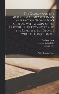 The Quaker and the Methodist Compared. In an Abstract of George Fox's Journal. With a Copy of his Last Will and Testament, and the Reverend Mr. George Whitefield's Journals; With Historical Notes 1