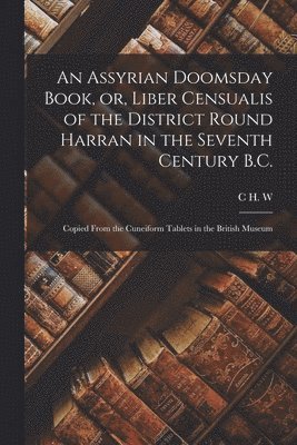 An Assyrian Doomsday Book, or, Liber Censualis of the District Round Harran in the Seventh Century B.C. 1