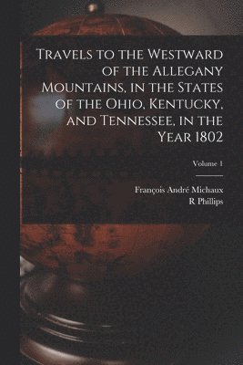 François André Michaux, R Phillips - Travels to the Westward of the Allegany Mountains, in the States of the Ohio, Kentucky, and Tennessee, in the Year 1802; Volume 1, Häftad