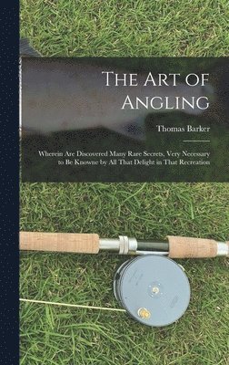 Thomas Barker - art of Angling; Wherein are Discovered Many Rare Secrets, Very Necessary to be Knowne by all That Delight in That Recreation, Inbunden