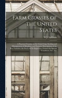 bokomslag Farm Grasses of the United States; a Practical Treatise on the Grass Crop, Seeding and Management of Meadows and Pastures, Descriptions of the Best Varieties, the Seed and its Impurities, Grasses f...