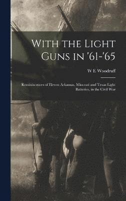 With the Light Guns in '61-'65; Reminiscences of Eleven Arkansas, Missouri and Texas Light Batteries, in the Civil War 1