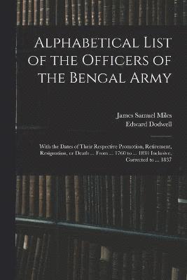 Alphabetical List of the Officers of the Bengal Army; With the Dates of Their Respective Promotion, Retirement, Resignation, or Death ... From ... 1760 to ... 1834 Inclusive, Corrected to ... 1837 1